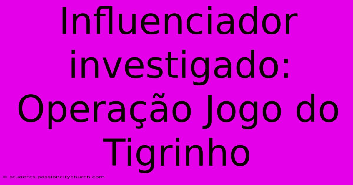 Influenciador Investigado: Operação Jogo Do Tigrinho