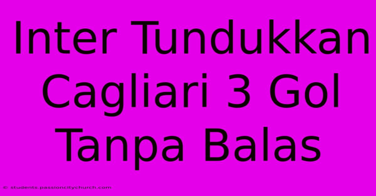 Inter Tundukkan Cagliari 3 Gol Tanpa Balas