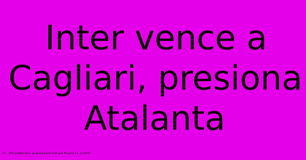 Inter Vence A Cagliari, Presiona Atalanta