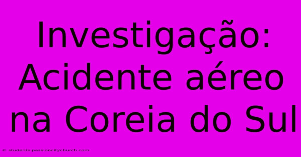 Investigação: Acidente Aéreo Na Coreia Do Sul