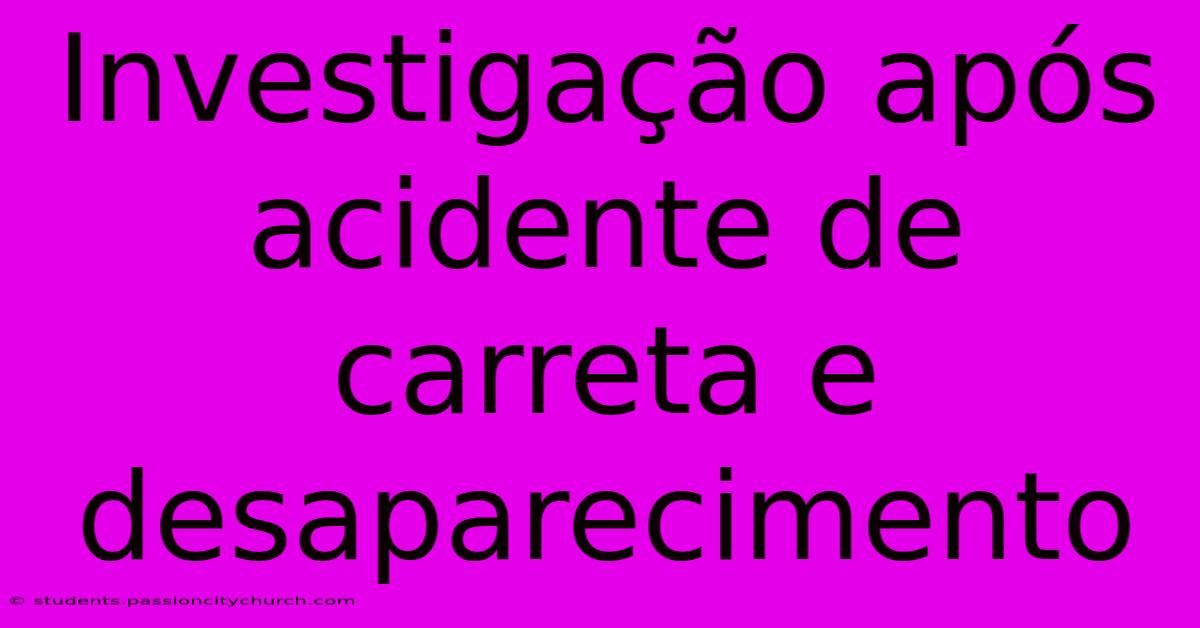 Investigação Após Acidente De Carreta E Desaparecimento