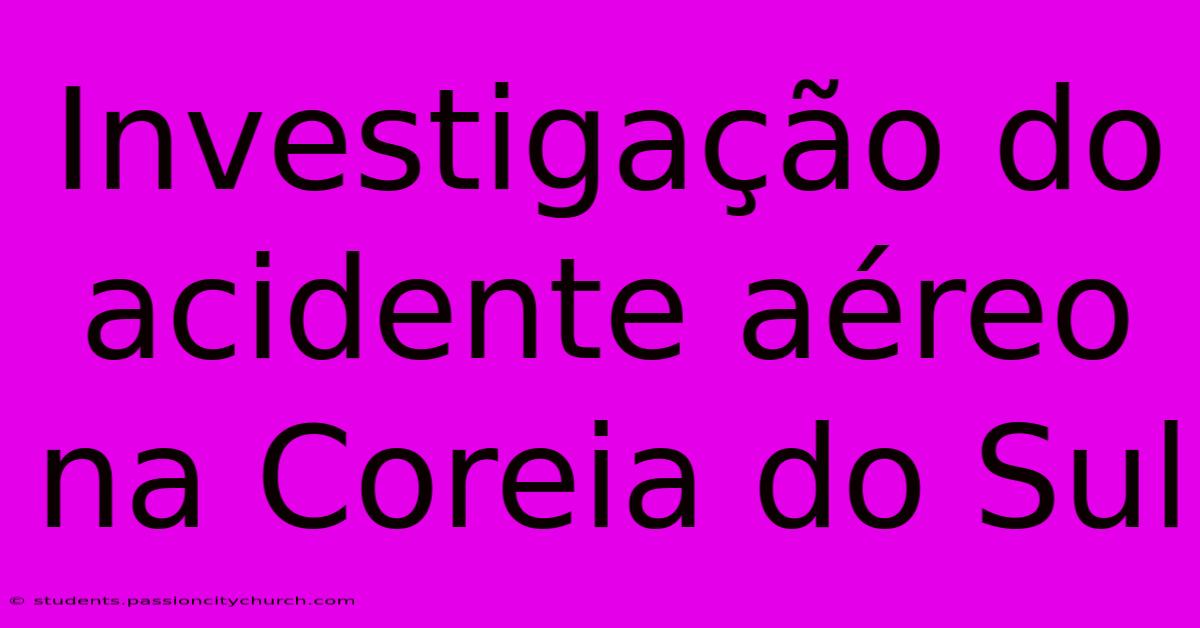 Investigação Do Acidente Aéreo Na Coreia Do Sul