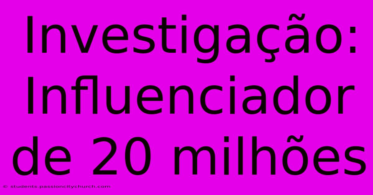 Investigação: Influenciador De 20 Milhões