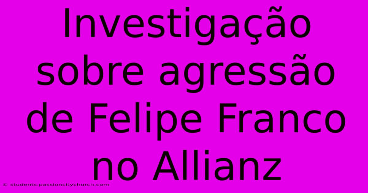 Investigação Sobre Agressão De Felipe Franco No Allianz