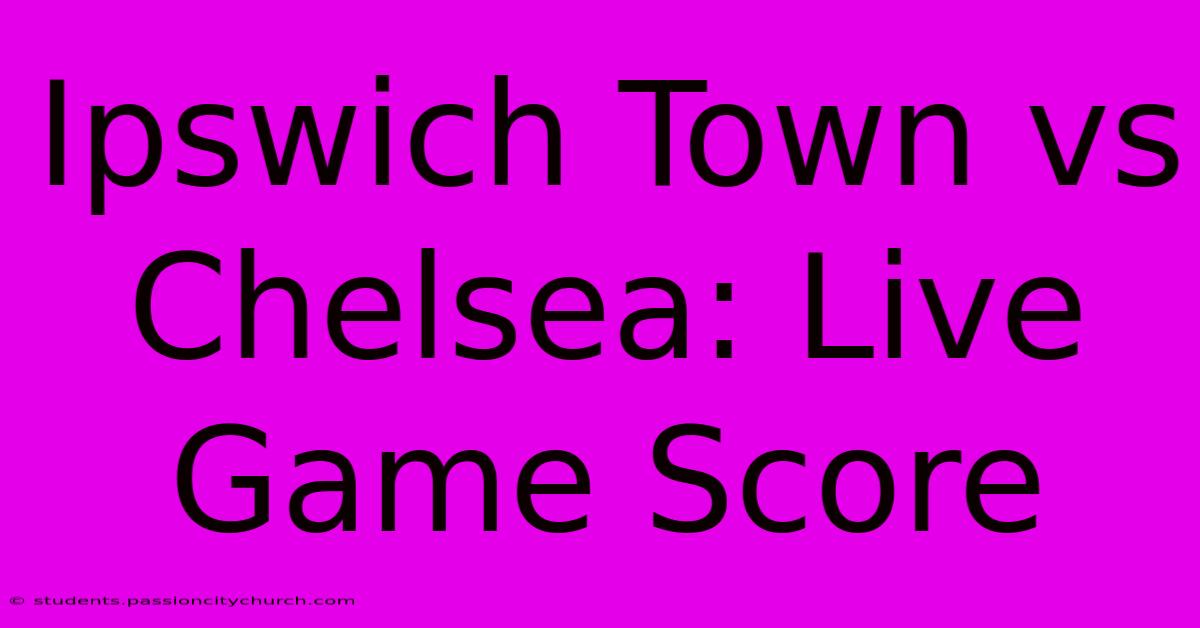 Ipswich Town Vs Chelsea: Live Game Score