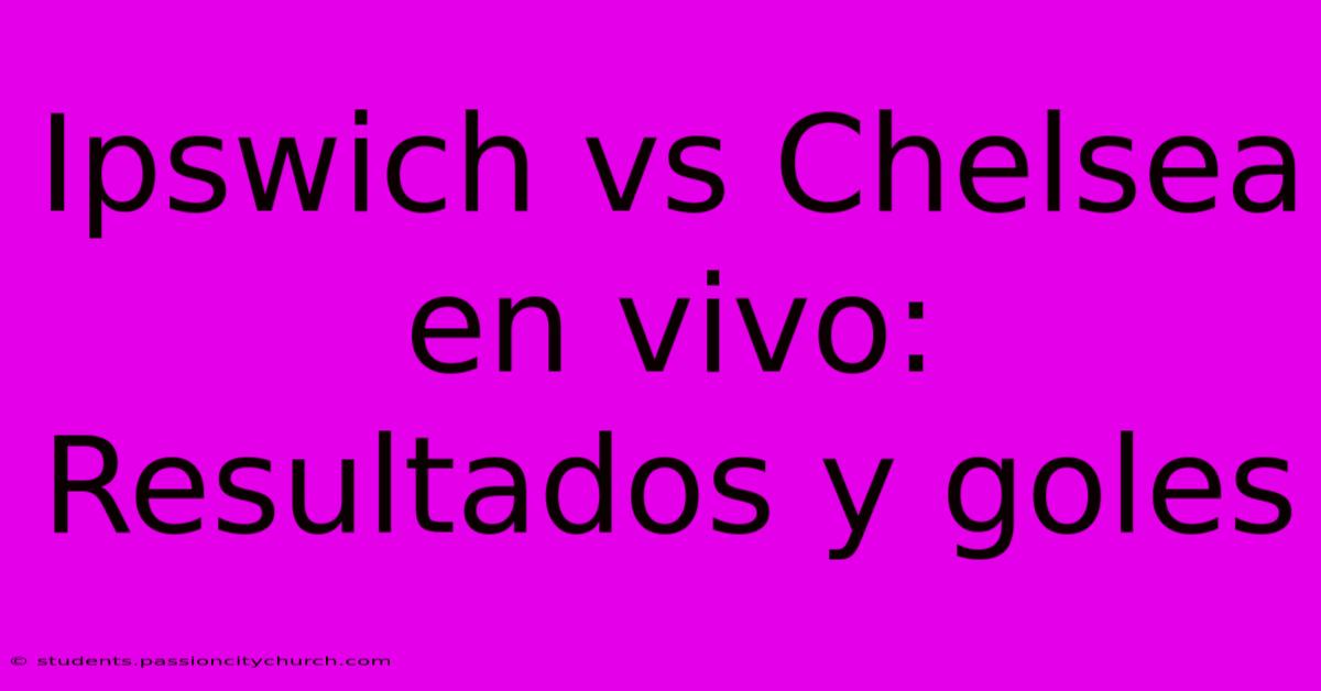 Ipswich Vs Chelsea En Vivo: Resultados Y Goles