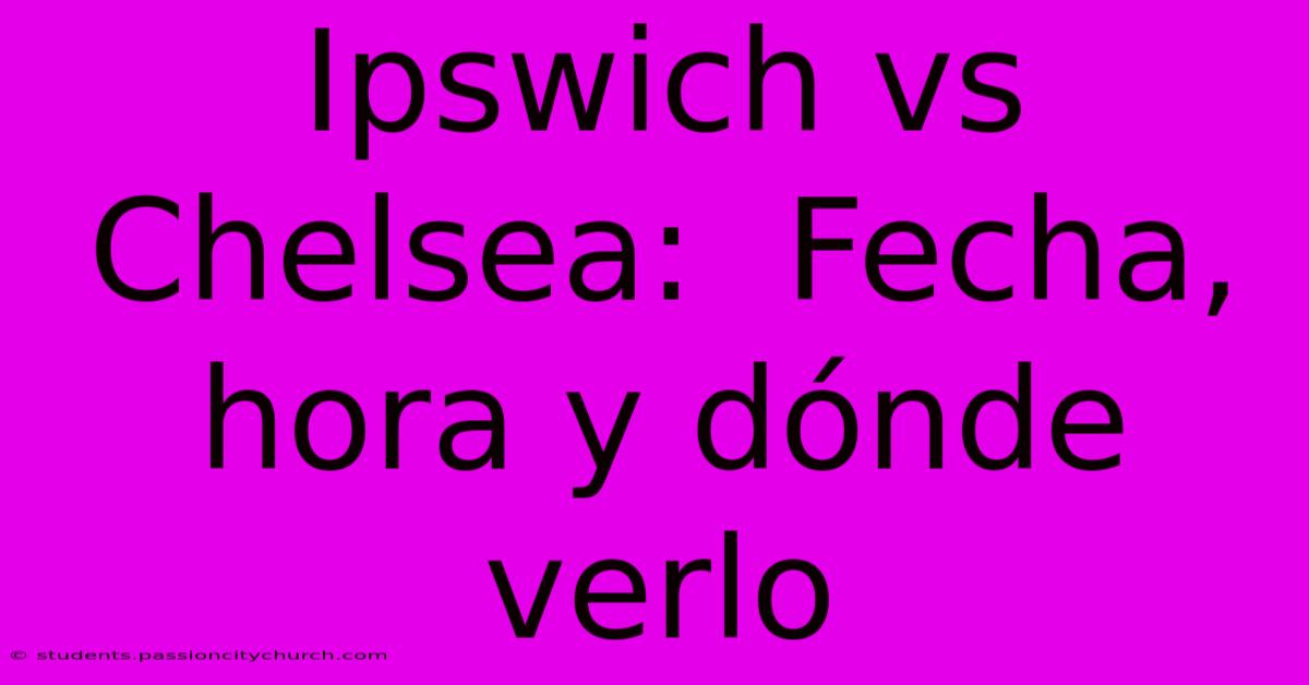 Ipswich Vs Chelsea:  Fecha, Hora Y Dónde Verlo