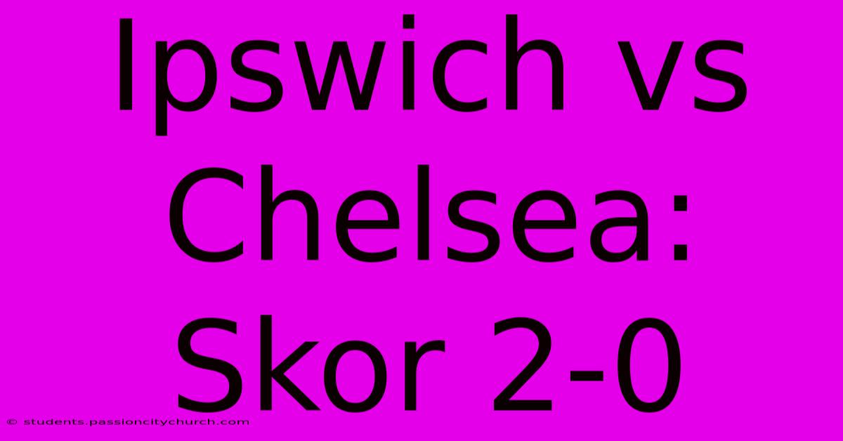 Ipswich Vs Chelsea: Skor 2-0