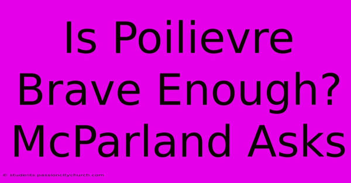 Is Poilievre Brave Enough? McParland Asks