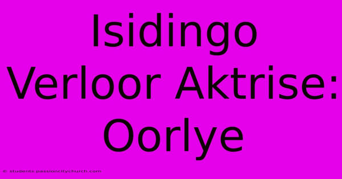 Isidingo Verloor Aktrise:  Oorlye