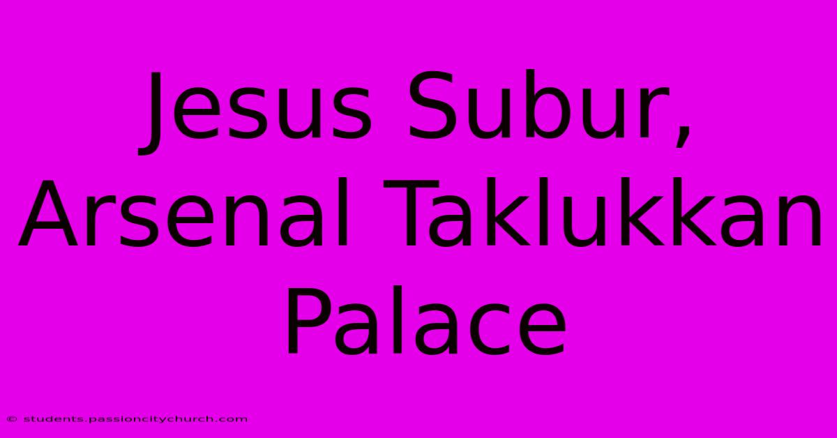 Jesus Subur, Arsenal Taklukkan Palace