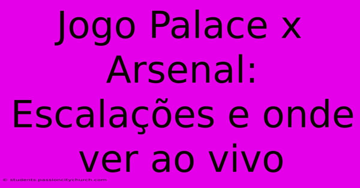 Jogo Palace X Arsenal: Escalações E Onde Ver Ao Vivo