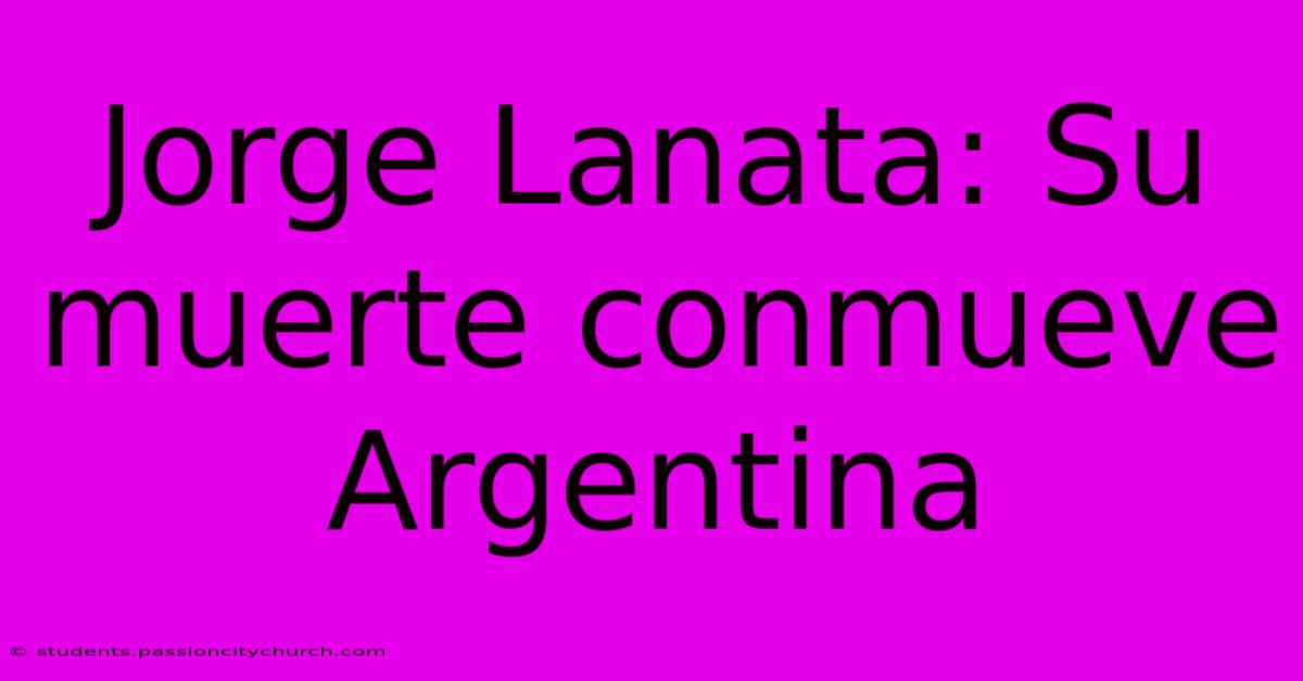 Jorge Lanata: Su Muerte Conmueve Argentina