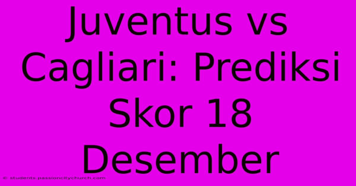 Juventus Vs Cagliari: Prediksi Skor 18 Desember