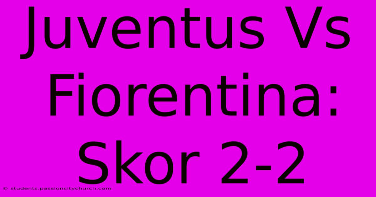 Juventus Vs Fiorentina: Skor 2-2