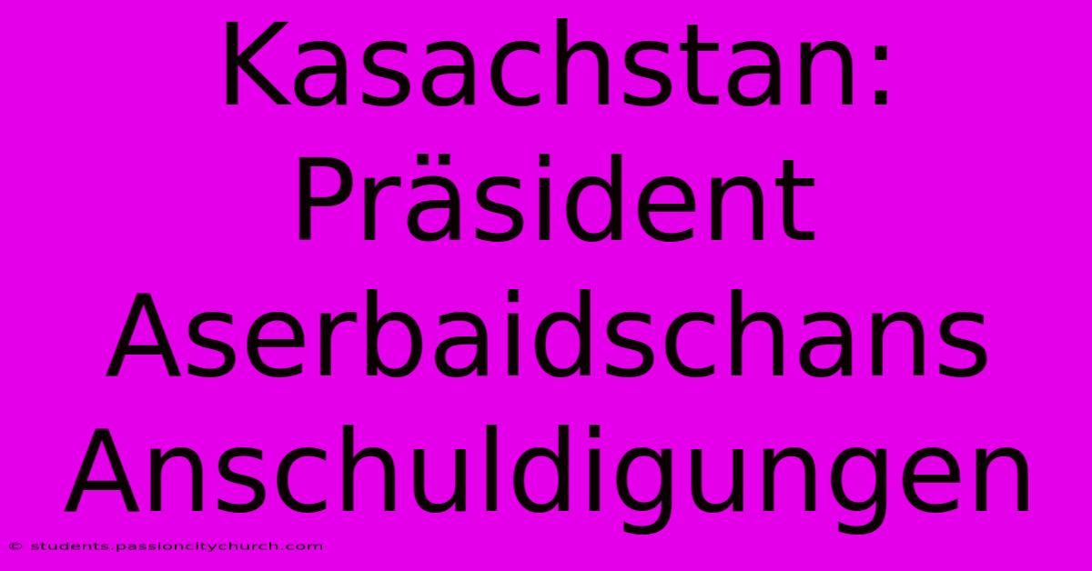 Kasachstan: Präsident Aserbaidschans Anschuldigungen