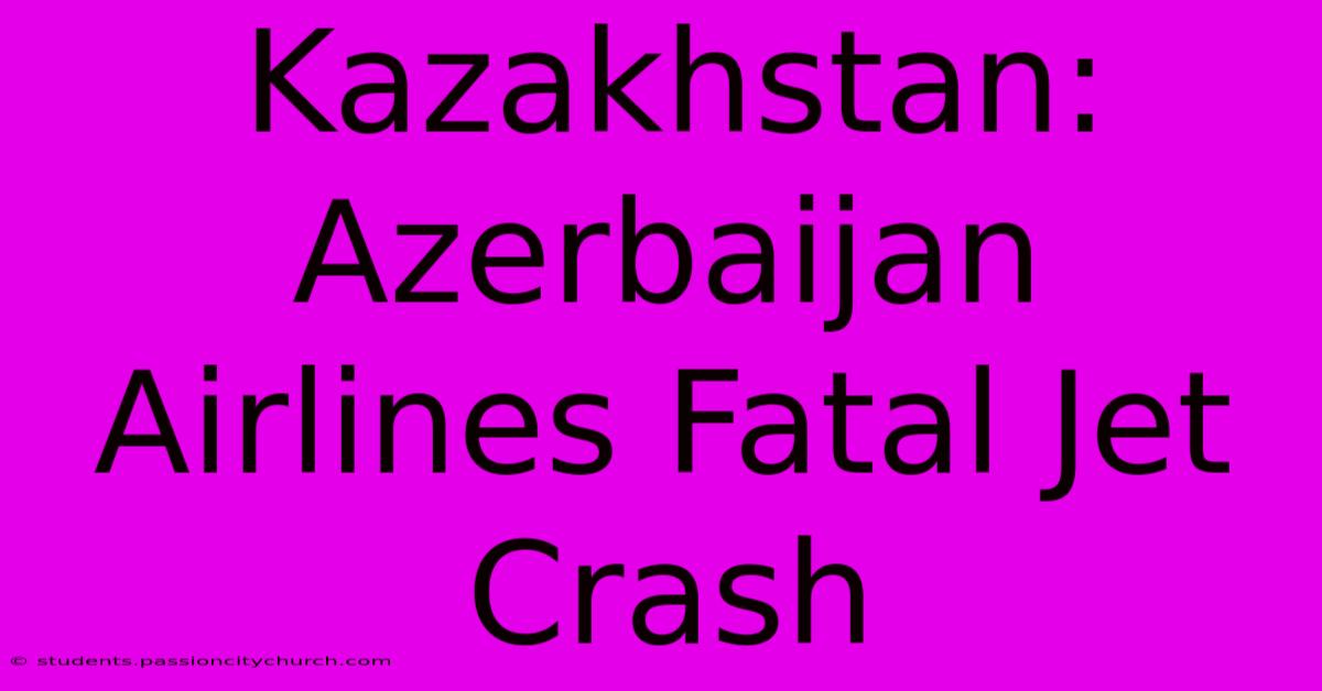 Kazakhstan: Azerbaijan Airlines Fatal Jet Crash