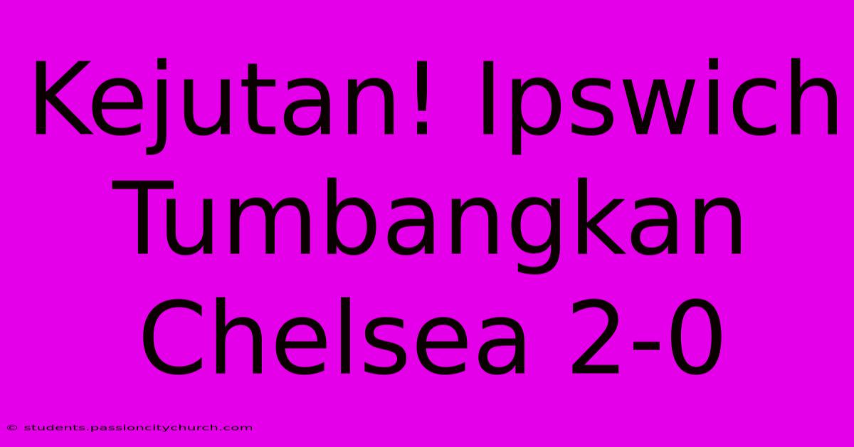 Kejutan! Ipswich Tumbangkan Chelsea 2-0