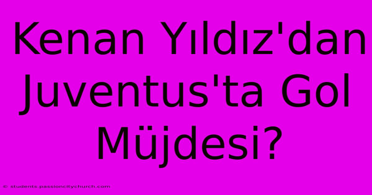 Kenan Yıldız'dan Juventus'ta Gol Müjdesi?