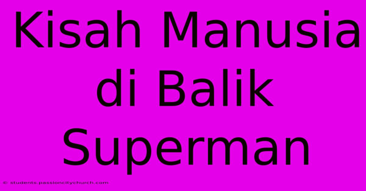 Kisah Manusia Di Balik Superman