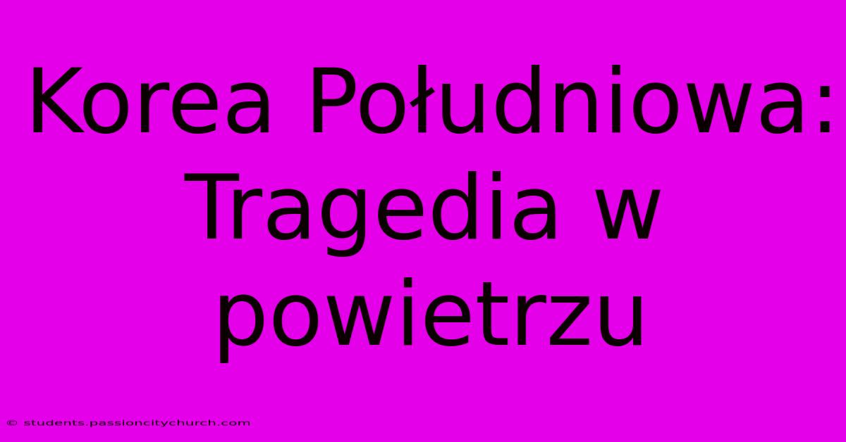 Korea Południowa: Tragedia W Powietrzu