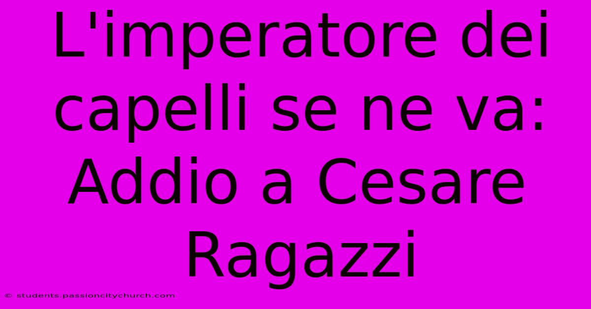 L'imperatore Dei Capelli Se Ne Va: Addio A Cesare Ragazzi