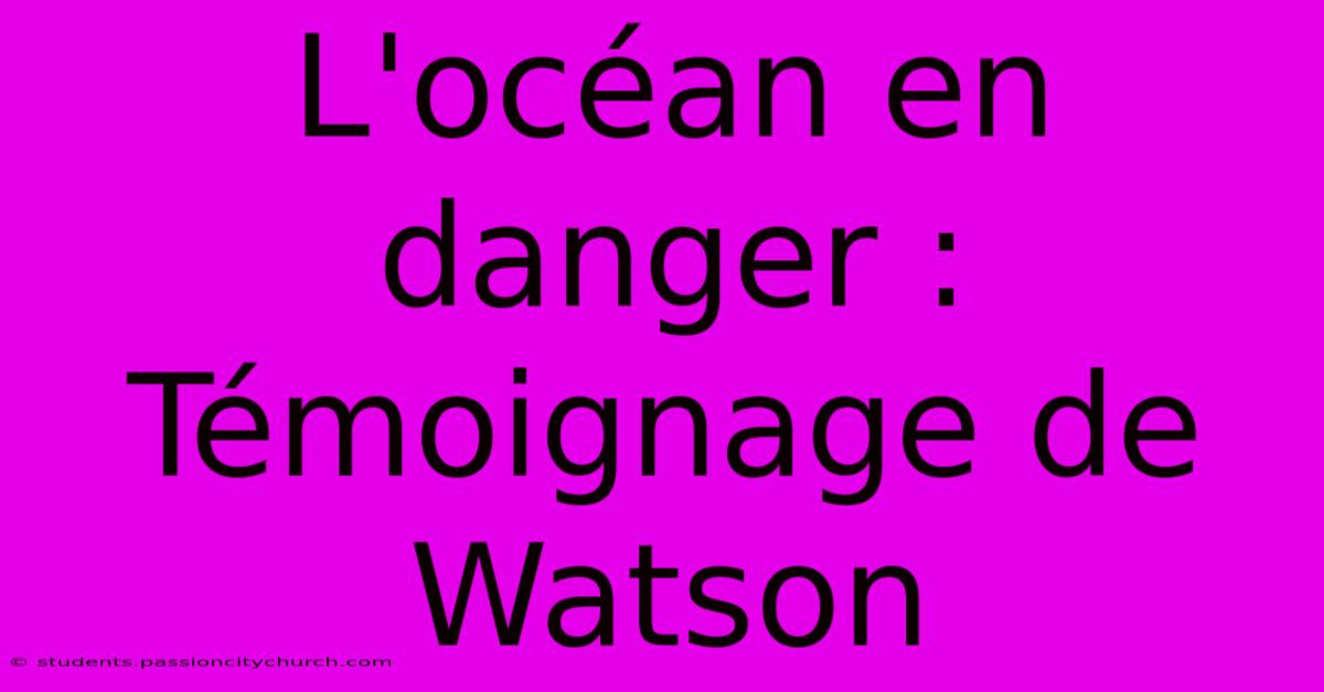 L'océan En Danger : Témoignage De Watson