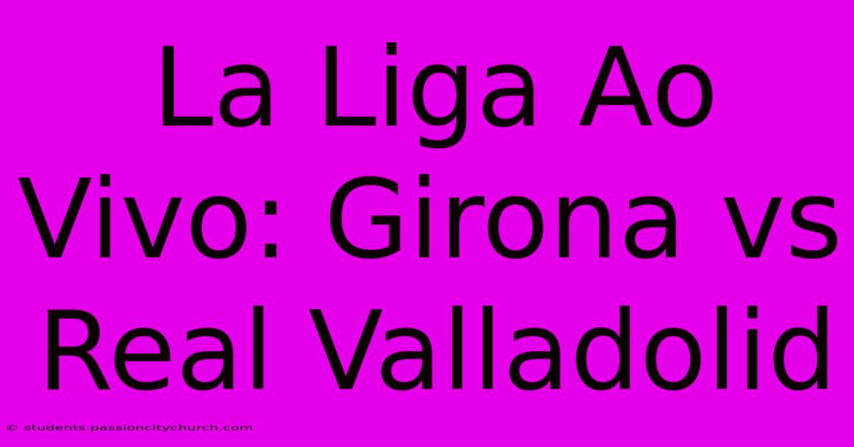 La Liga Ao Vivo: Girona Vs Real Valladolid