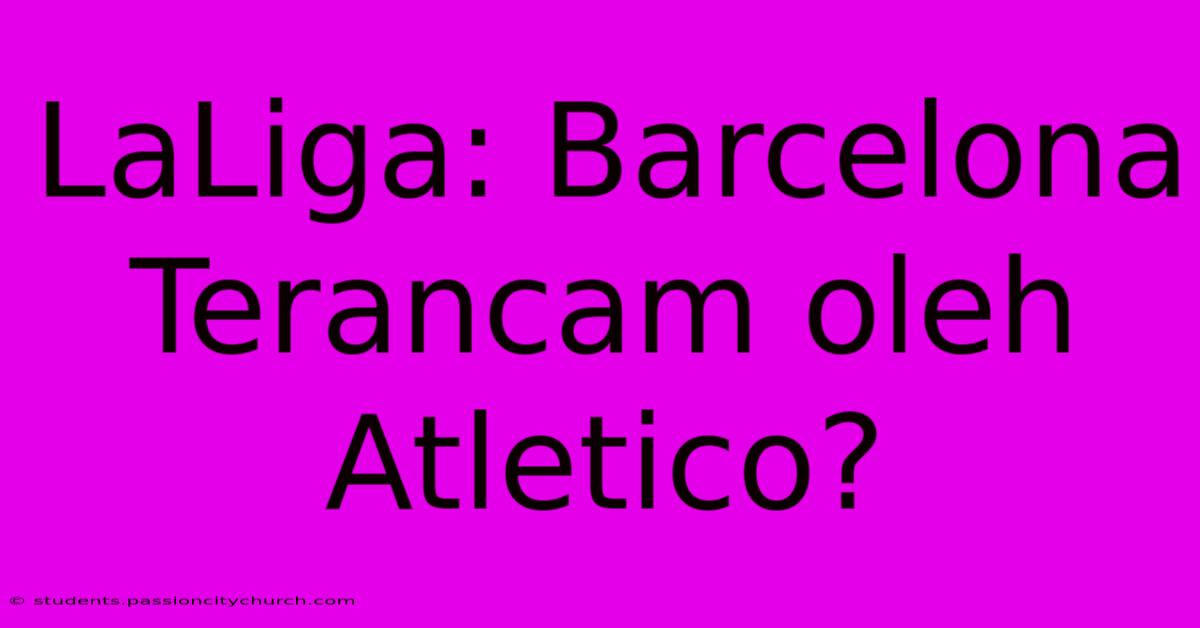 LaLiga: Barcelona Terancam Oleh Atletico?