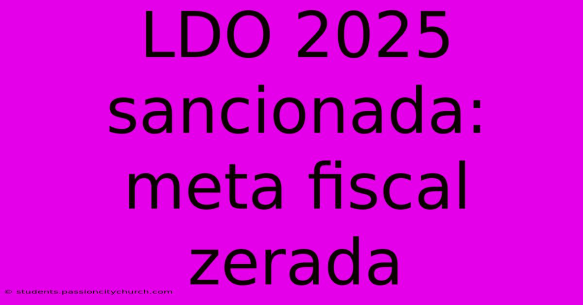 LDO 2025 Sancionada: Meta Fiscal Zerada