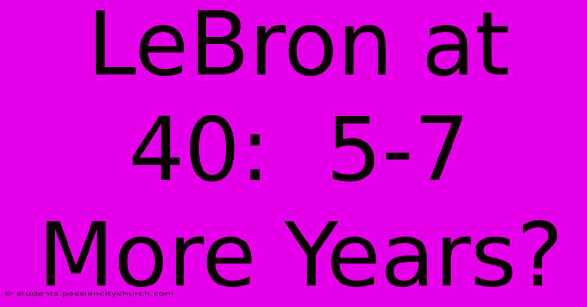 LeBron At 40:  5-7 More Years?