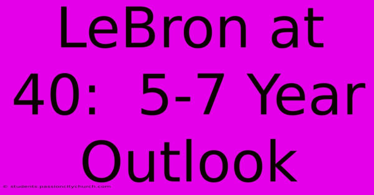 LeBron At 40:  5-7 Year Outlook