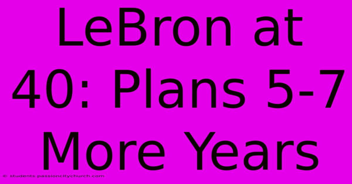 LeBron At 40: Plans 5-7 More Years