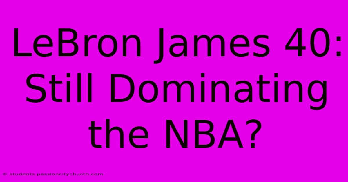 LeBron James 40:  Still Dominating The NBA?