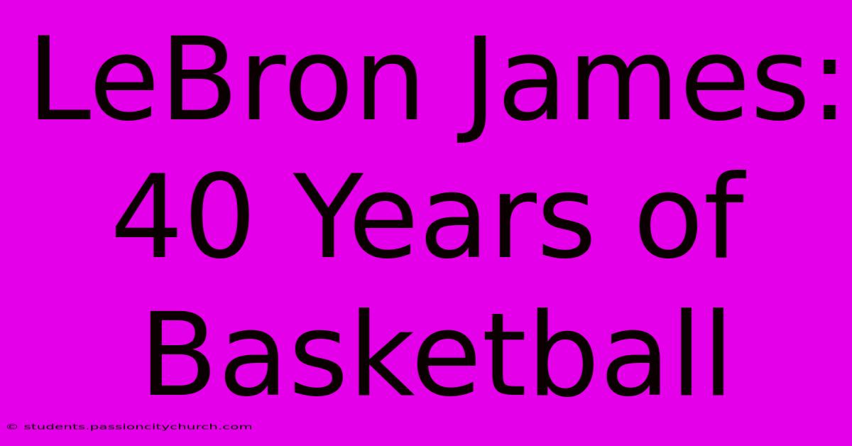 LeBron James: 40 Years Of Basketball