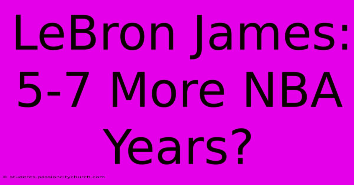 LeBron James: 5-7 More NBA Years?