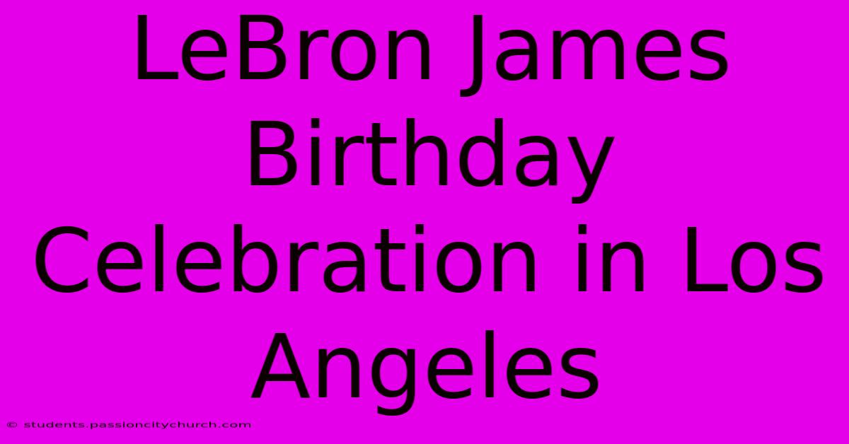 LeBron James Birthday Celebration In Los Angeles