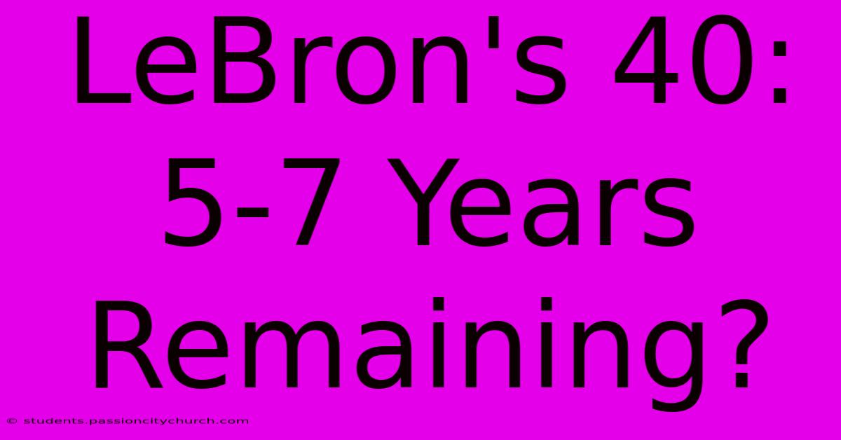 LeBron's 40:  5-7 Years Remaining?