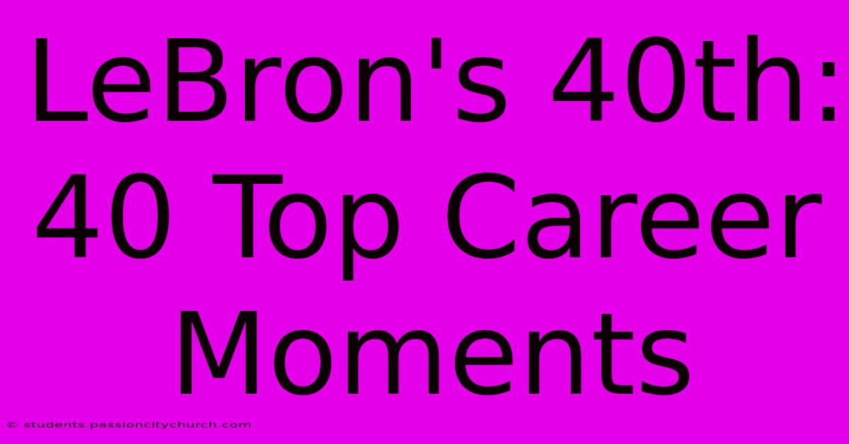 LeBron's 40th: 40 Top Career Moments