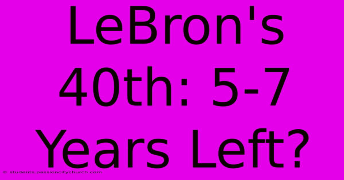 LeBron's 40th: 5-7 Years Left?