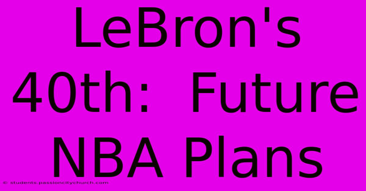 LeBron's 40th:  Future NBA Plans