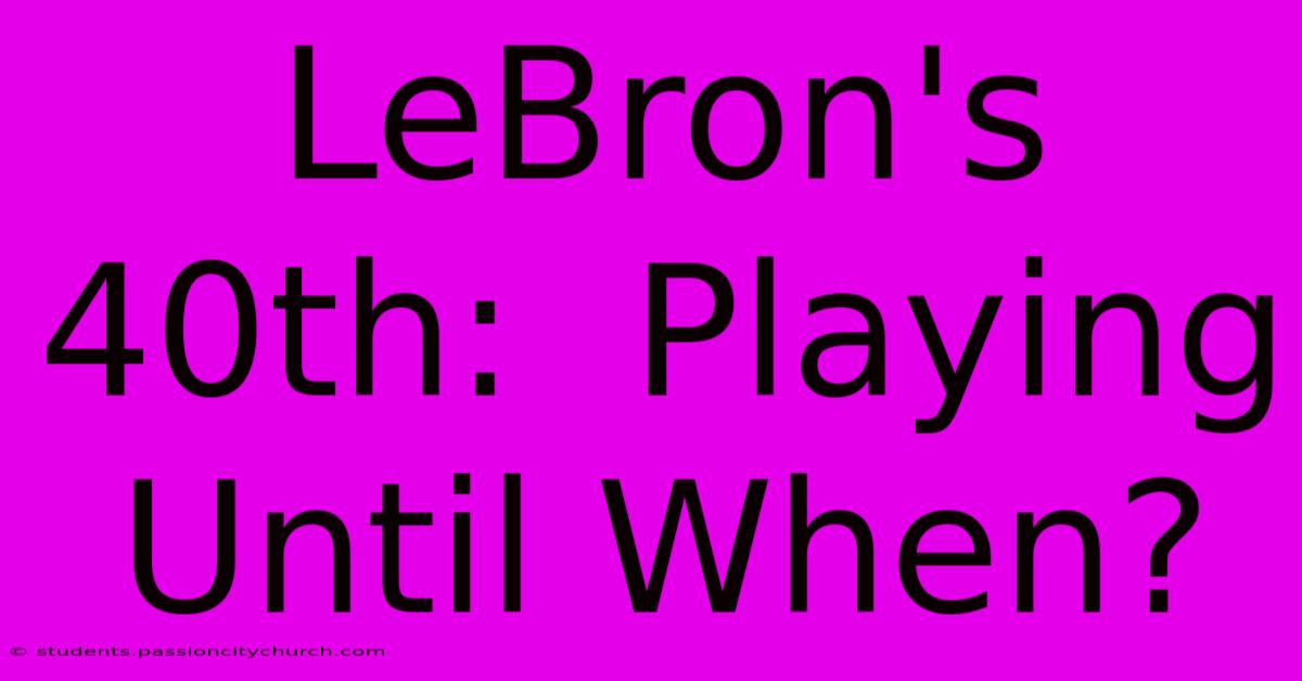 LeBron's 40th:  Playing Until When?