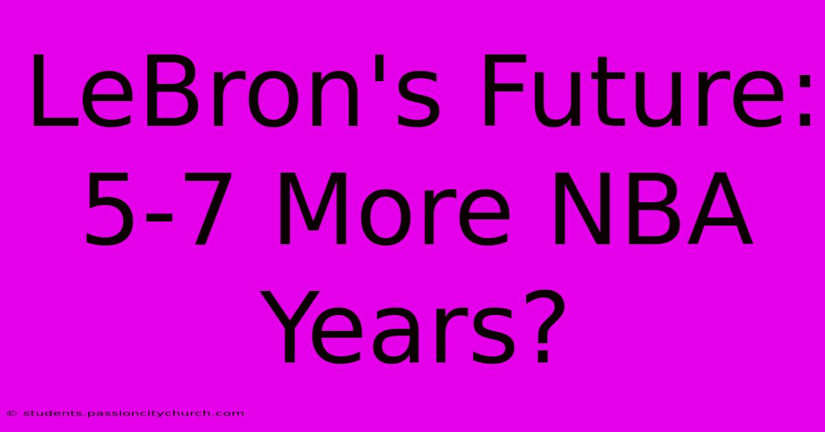 LeBron's Future: 5-7 More NBA Years?