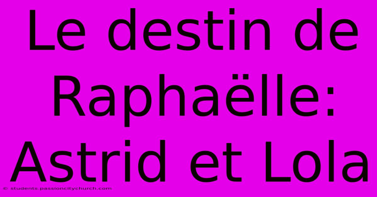 Le Destin De Raphaëlle: Astrid Et Lola