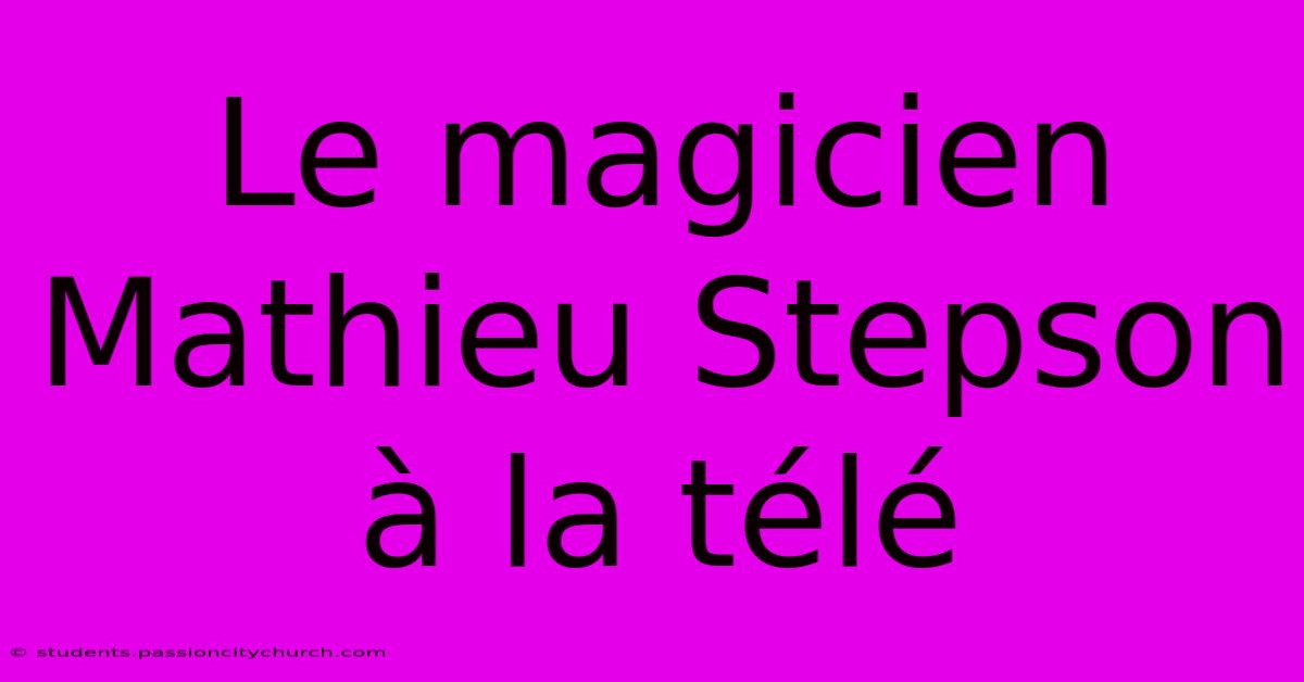 Le Magicien Mathieu Stepson À La Télé