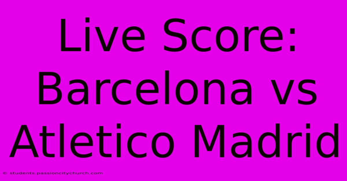 Live Score: Barcelona Vs Atletico Madrid