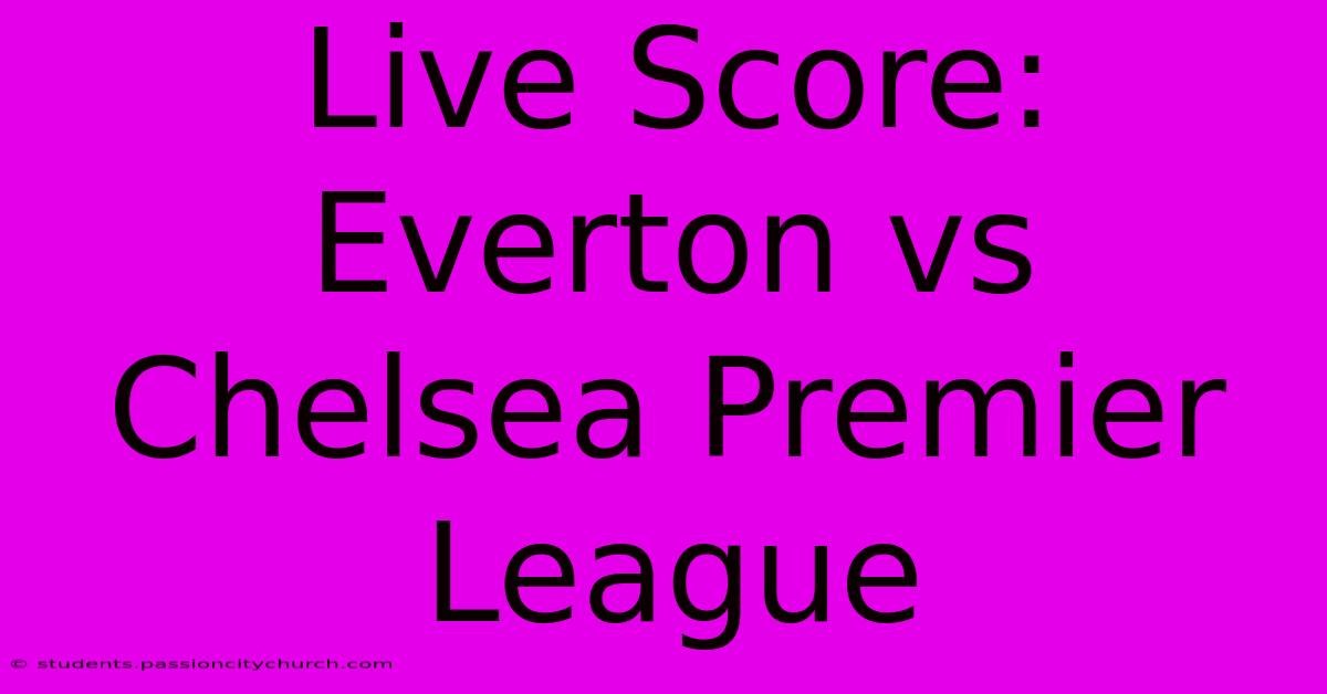 Live Score: Everton Vs Chelsea Premier League