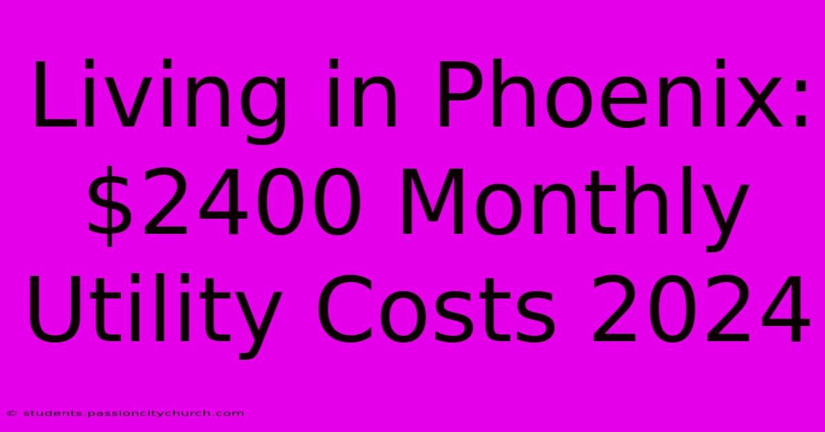 Living In Phoenix: $2400 Monthly Utility Costs 2024