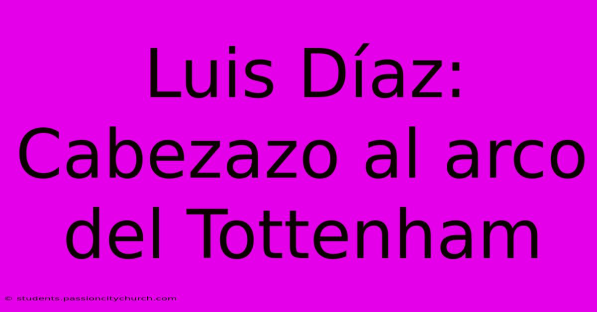 Luis Díaz: Cabezazo Al Arco Del Tottenham