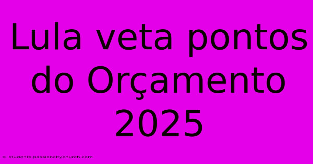 Lula Veta Pontos Do Orçamento 2025